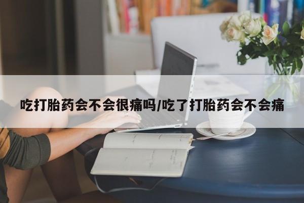 哪里有流产药联系方式吃打胎药会不会很痛吗/吃了打胎药会不会痛