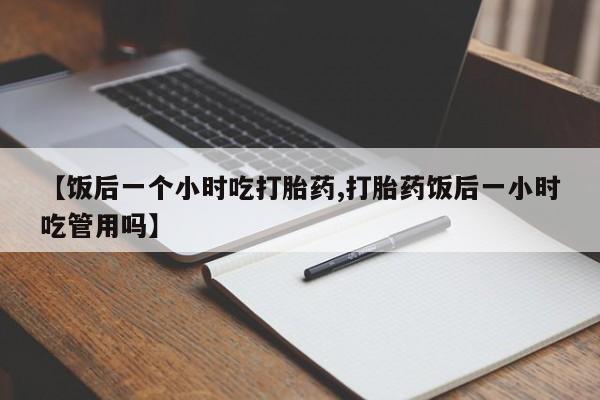哪里有流产药联系方式【饭后一个小时吃打胎药,打胎药饭后一小时吃管用吗】