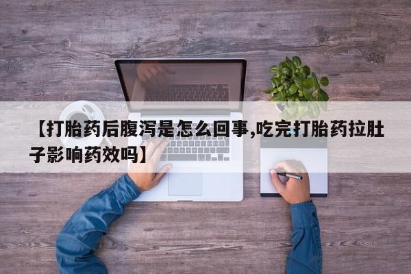 哪里有流产药联系方式【打胎药后腹泻是怎么回事,吃完打胎药拉肚子影响药效吗】
