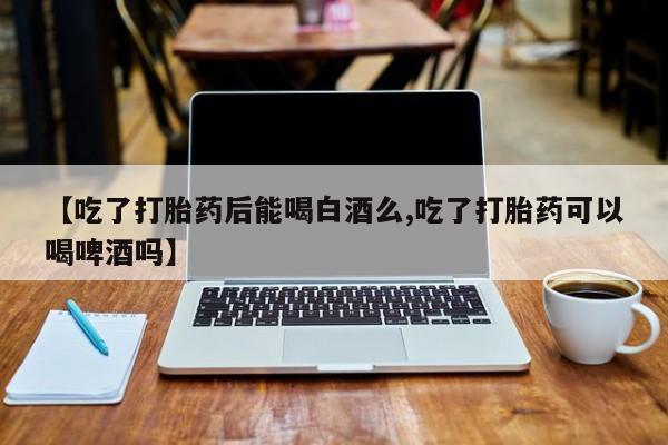 哪里有流产药联系方式【吃了打胎药后能喝白酒么,吃了打胎药可以喝啤酒吗】