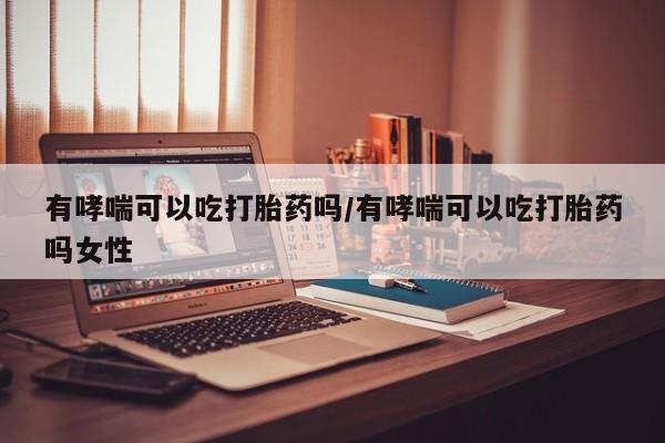 哪里有流产药联系方式有哮喘可以吃打胎药吗/有哮喘可以吃打胎药吗女性