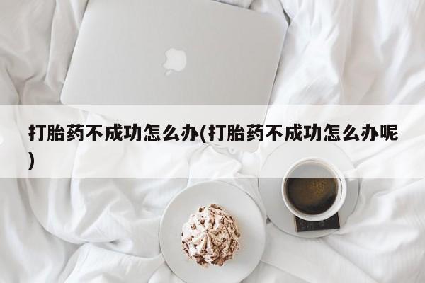 哪里有流产药联系方式打胎药不成功怎么办(打胎药不成功怎么办呢)