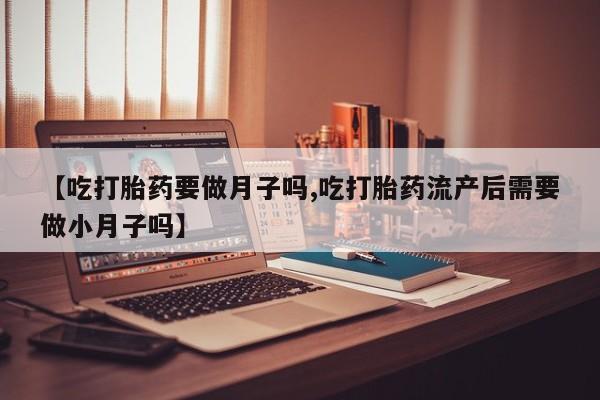 哪里有流产药联系方式【吃打胎药要做月子吗,吃打胎药流产后需要做小月子吗】