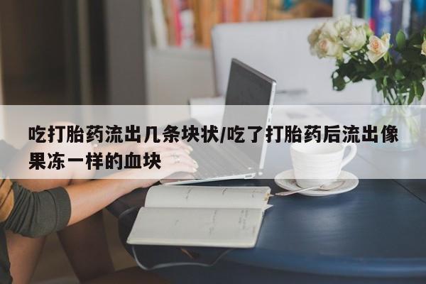 哪里有流产药联系方式吃打胎药流出几条块状/吃了打胎药后流出像果冻一样的血块