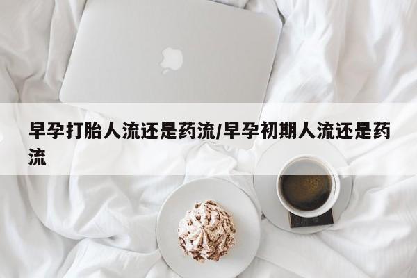 哪里有流产药联系方式早孕打胎人流还是药流/早孕初期人流还是药流