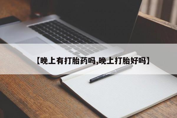 哪里有流产药联系方式【晚上有打胎药吗,晚上打胎好吗】