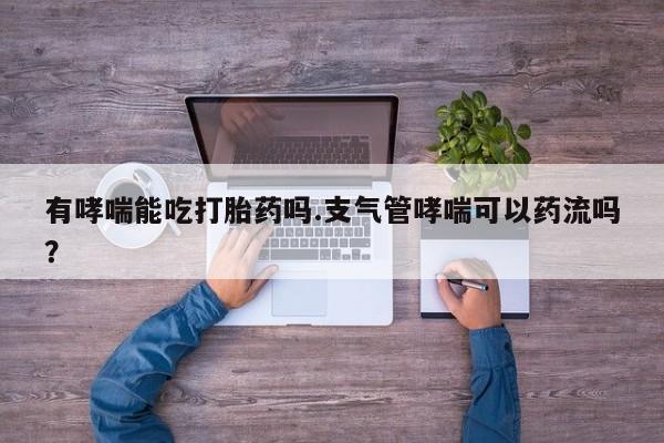哪里有流产药联系方式有哮喘能吃打胎药吗.支气管哮喘可以药流吗？