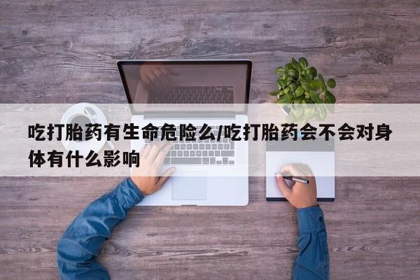 哪里有流产药联系方式吃打胎药有生命危险么/吃打胎药会不会对身体有什么影响