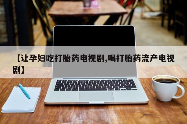哪里有流产药联系方式【让孕妇吃打胎药电视剧,喝打胎药流产电视剧】