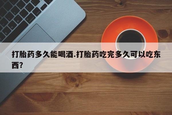 哪里有流产药联系方式打胎药多久能喝酒.打胎药吃完多久可以吃东西？
