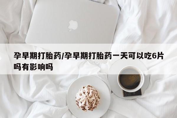 哪里有流产药联系方式孕早期打胎药/孕早期打胎药一天可以吃6片吗有影响吗