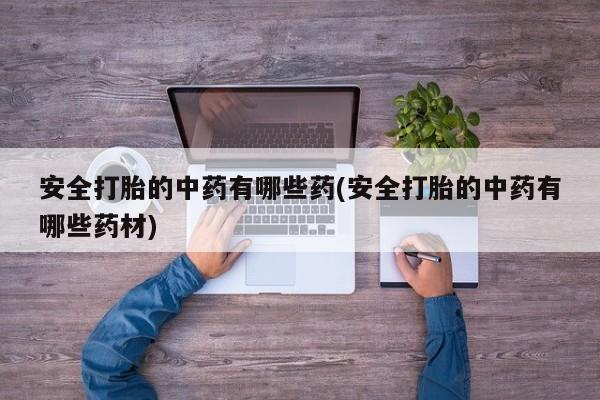 哪里有流产药联系方式安全打胎的中药有哪些药(安全打胎的中药有哪些药材)