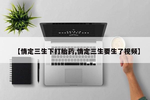 哪里有流产药联系方式【情定三生下打胎药,情定三生要生了视频】