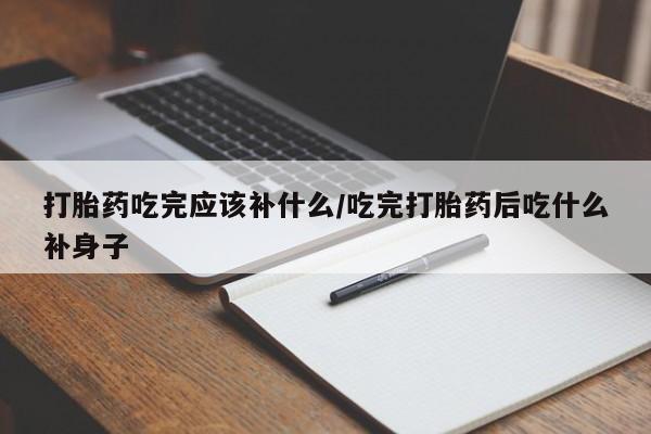 哪里有流产药联系方式打胎药吃完应该补什么/吃完打胎药后吃什么补身子