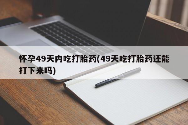 哪里有流产药联系方式怀孕49天内吃打胎药(49天吃打胎药还能打下来吗)