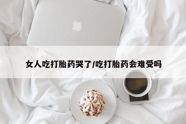 哪里有流产药联系方式女人吃打胎药哭了/吃打胎药会难受吗