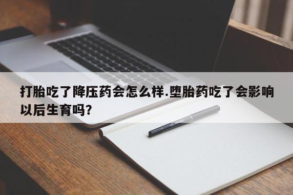 哪里有流产药联系方式打胎吃了降压药会怎么样.堕胎药吃了会影响以后生育吗?